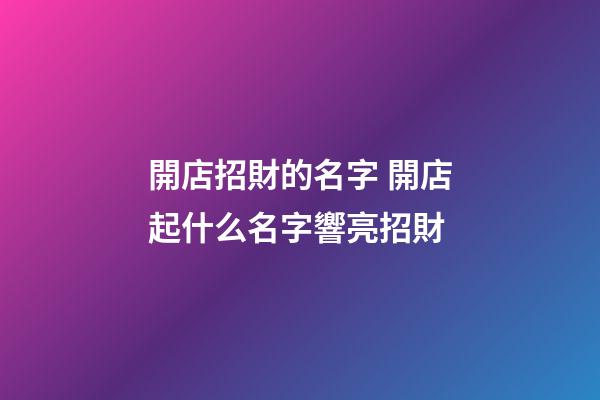 開店招財的名字 開店起什么名字響亮招財-第1張-店鋪起名-玄機派